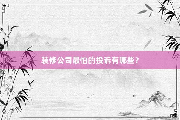 装修公司最怕的投诉有哪些？