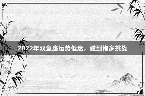 2022年双鱼座运势低迷，碰到诸多挑战