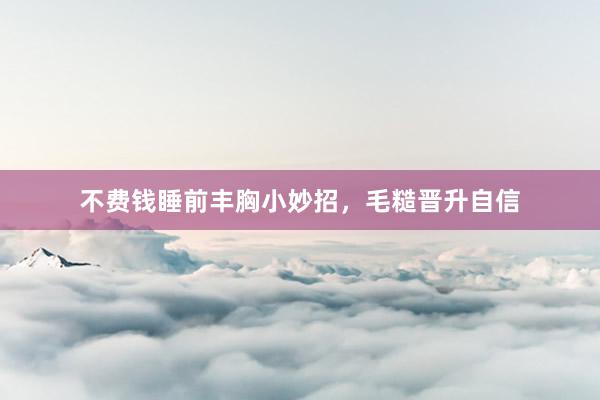不费钱睡前丰胸小妙招，毛糙晋升自信