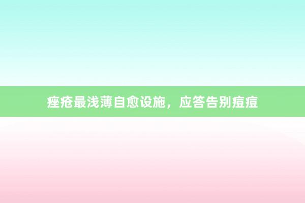 痤疮最浅薄自愈设施，应答告别痘痘