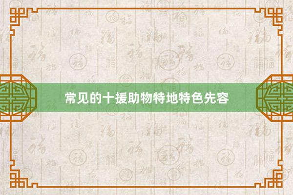 常见的十援助物特地特色先容