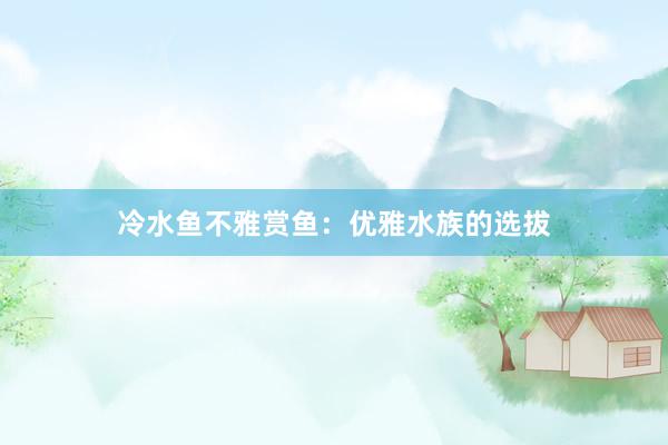 冷水鱼不雅赏鱼：优雅水族的选拔