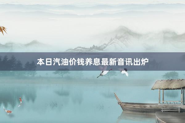 本日汽油价钱养息最新音讯出炉
