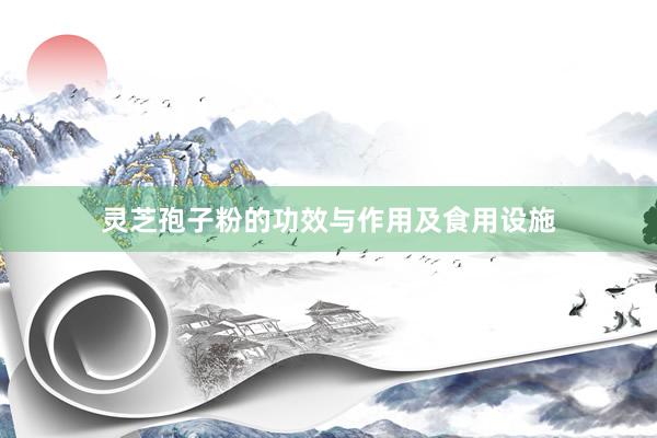 灵芝孢子粉的功效与作用及食用设施