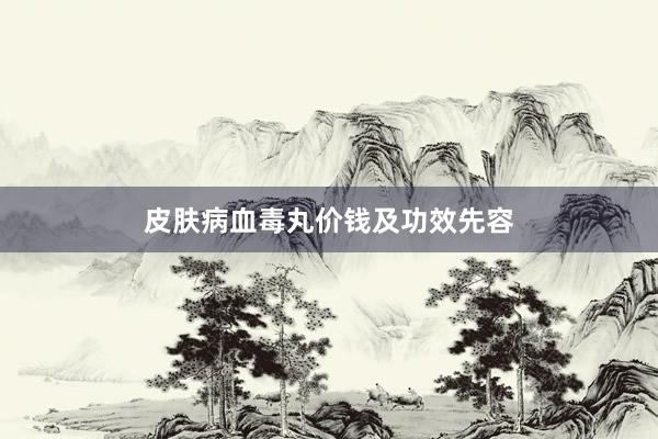 皮肤病血毒丸价钱及功效先容