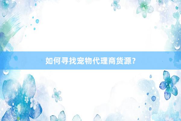 如何寻找宠物代理商货源？