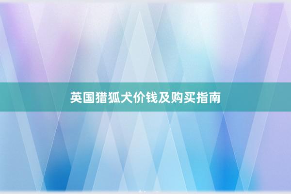 英国猎狐犬价钱及购买指南